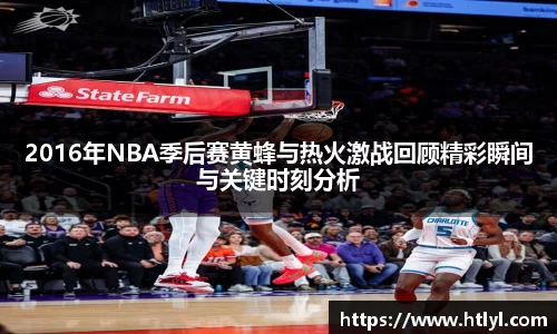2016年NBA季后赛黄蜂与热火激战回顾精彩瞬间与关键时刻分析