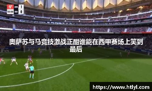 奥萨苏与马竞技激战正酣谁能在西甲赛场上笑到最后