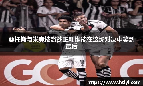 桑托斯与米竞技激战正酣谁能在这场对决中笑到最后