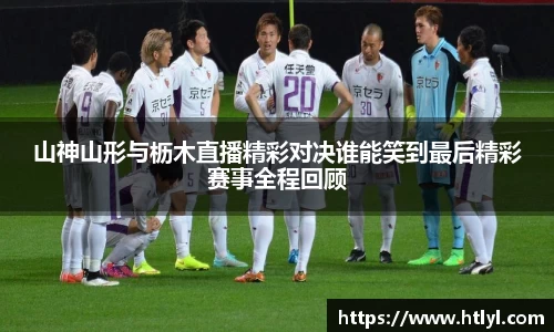 山神山形与枥木直播精彩对决谁能笑到最后精彩赛事全程回顾