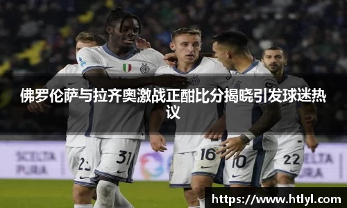 佛罗伦萨与拉齐奥激战正酣比分揭晓引发球迷热议