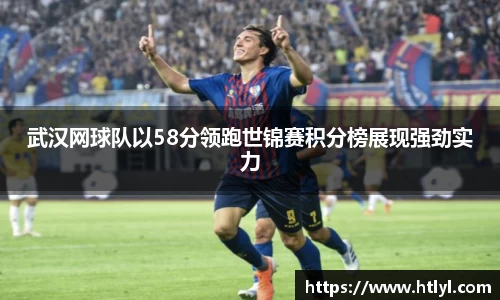 武汉网球队以58分领跑世锦赛积分榜展现强劲实力