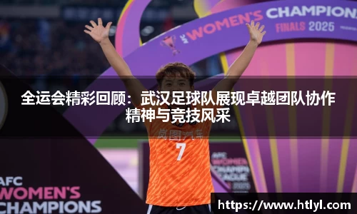 全运会精彩回顾：武汉足球队展现卓越团队协作精神与竞技风采