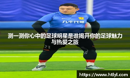 测一测你心中的足球明星是谁揭开你的足球魅力与热爱之旅