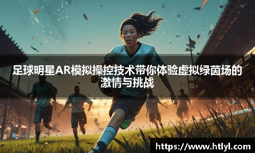 足球明星AR模拟操控技术带你体验虚拟绿茵场的激情与挑战