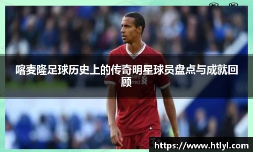 喀麦隆足球历史上的传奇明星球员盘点与成就回顾