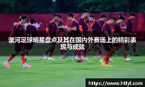 漯河足球明星盘点及其在国内外赛场上的精彩表现与成就