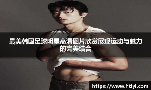 最美韩国足球明星高清图片欣赏展现运动与魅力的完美结合