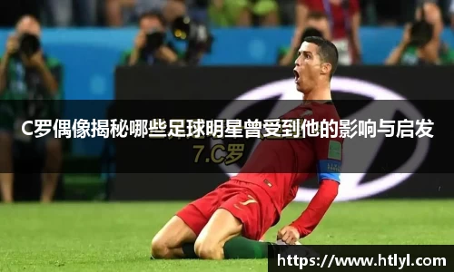 C罗偶像揭秘哪些足球明星曾受到他的影响与启发