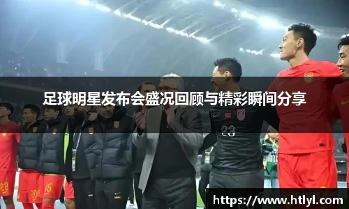 足球明星发布会盛况回顾与精彩瞬间分享