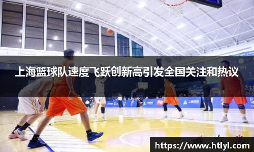 上海篮球队速度飞跃创新高引发全国关注和热议