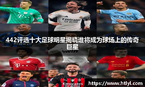 442评选十大足球明星揭晓谁将成为球场上的传奇巨星
