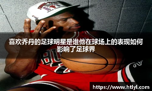 喜欢乔丹的足球明星是谁他在球场上的表现如何影响了足球界