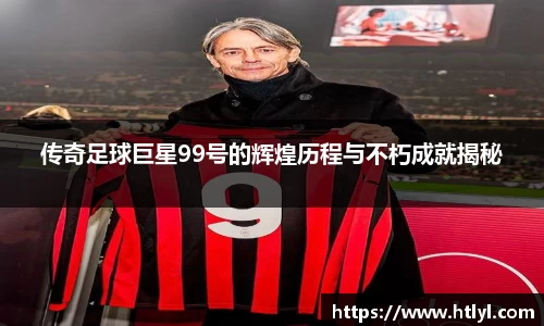 传奇足球巨星99号的辉煌历程与不朽成就揭秘
